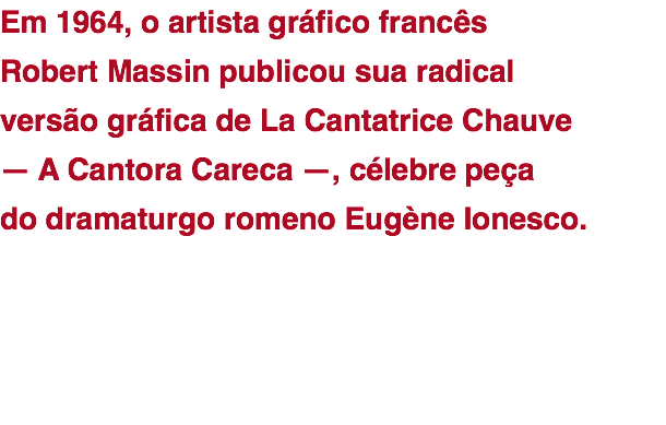 Em 1964, o artista gráfico francês  Robert Massin publicou sua radical  versão gráfica de La Cantatrice Chauve  — A Cantora Careca —, célebre peça  do dramaturgo romeno Eugène Ionesco.